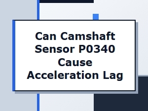 Understanding Acceleration Lag From a P0340 Camshaft Sensor