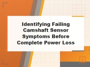 Key Signs of a Failing Camshaft Sensor